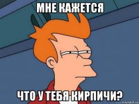 мне кажется что у тебя кирпичи?