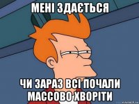 мені здається чи зараз всі почали массово хворіти