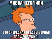 мне кажется или это очередная предвыборная лапша на уши?!