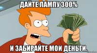 дайте лампу 300% и забирайте мои деньги.