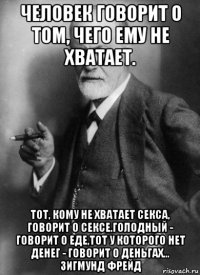 человек говорит о том, чего ему не хватает. тот, кому не хватает секса, говорит о сексе.голодный - говорит о еде,тот у которого нет денег - говорит о деньгах... зигмунд фрейд