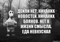 ДЕЙЛИ НЕТ. НИКАКИХ НОВОСТЕЙ. НИКАКИХ БОЯНОВ. НЕТ В ЖИЗНИ СМЫСЛА. ЕДА НЕВКУСНАЯ