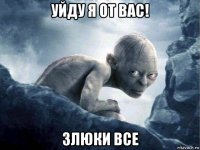 уйду я от вас! злюки все