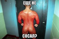 еще не сосал?