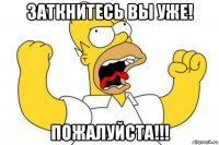 заткнитесь вы уже! пожалуйста!!!