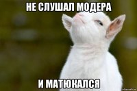 не слушал модера и матюкался