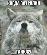 когда затралил танюху