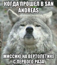 когда прошел в san andreas миссию на вертолетике с первого раза