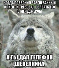 когда позвонил разгневанный клиент и требовал связать его с менеджером а ты дал телефон шевелкина