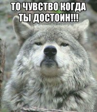 то чувство когда ты достоин!!! 