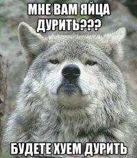 мне вам яйца дурить??? будете хуем дурить