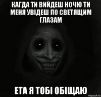 кагда ти вийдеш ночю ти меня увідеш по светящим глазам ета я тобі обіщаю