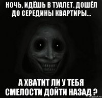 ночь, идёшь в туалет. дошёл до середины квартиры... а хватит ли у тебя смелости дойти назад ?