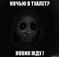 ночью в туалет? новик жду !