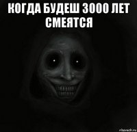 когда будеш 3000 лет смеятся 