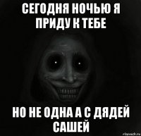 сегодня ночью я приду к тебе но не одна а с дядей сашей