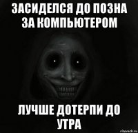 засиделся до позна за компьютером лучше дотерпи до утра