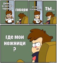 Дипер я встретила Гидеона... говори я с ним пожинилась ты... где мои ножници ?