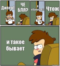 Дипер! ЧЕ БЛЯ? Я ебанутая!!! Чтож и такое бывает