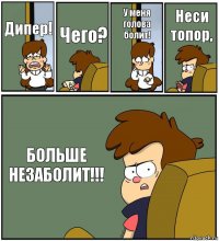 Дипер! Чего? У меня голова болит! Неси топор, БОЛЬШЕ НЕЗАБОЛИТ!!!