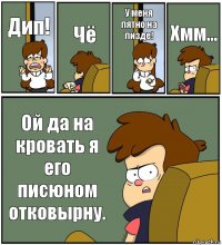 Дип! Чё У меня пятно на пизде! Хмм... Ой да на кровать я его писюном отковырну.