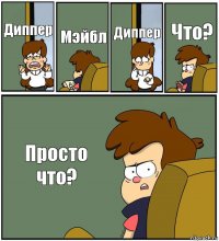 Диппер Мэйбл Диппер Что? Просто что?