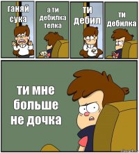 ганяй сука а ти дебилка телка ти дебил ти дебилка ти мне больше не дочка