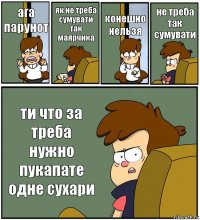 ага парунот як не треба сумувати так маярчика конешно нельзя не треба так сумувати ти что за треба нужно пукапате одне сухари