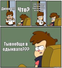 Диппер!!! Что? У нас в городе была сходка Фроста,ая тебя не позвала  Тывообще в одыквате???