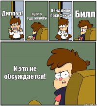 Диппер! Ну что еще,Мейбл? Венди или Пасифика? Билл И это не обсуждается!