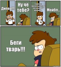 Дипер!!! Ну чё тебе? Гомперс проголодался и он съел твой дневник... Мейбл... Беги тварь!!!