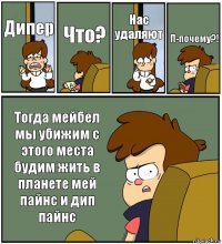 Дипер Что? Нас удаляют П-почему?! Тогда мейбел мы убижим с этого места будим жить в планете мей пайнс и дип пайнс