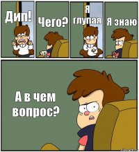 Дип! Чего? Я глупая Я знаю А в чем вопрос?