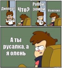 Диппер! Что? Робби- зомби Конечно, А ты русалка, а я олень