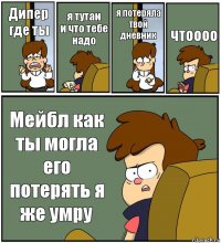 Дипер где ты я тутаи
и что тебе надо я потеряла твой дневник чтоооо Мейбл как ты могла его потерять я же умру