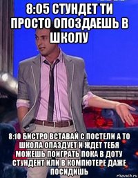 8:05 стундет ти просто опоздаешь в школу 8:10 бистро вставай с постели а то школа опаздует и ждет тебя можешь поиграть пока в доту стундент или в компютере даже посидишь