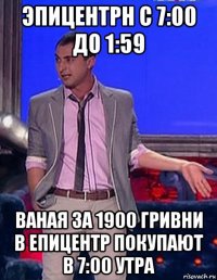 эпицентрн с 7:00 до 1:59 ваная за 1900 гривни в епицентр покупают в 7:00 утра