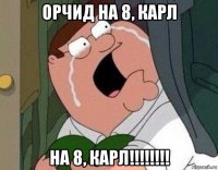 орчид на 8, карл на 8, карл!!!!!!!!