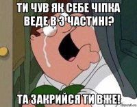 ти чув як себе чіпка веде в 3 частині? та закрийся ти вже!