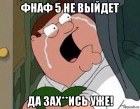 фнаф 5 не выйдет да зах**ись уже!