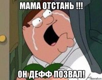 мама отстань !!! он дефф позвал!