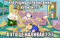 хто рішив червоне вино купити??? а хто це наливав??((