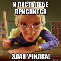 и пусть тебе приснится злая училка!