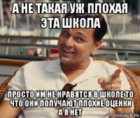 а не такая уж плохая эта школа просто им не нравятся в школе то что они получают плохие оценки а я нет