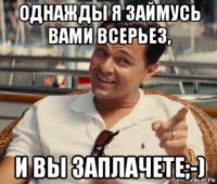 однажды я займусь вами всерьез, и вы заплачете;-)