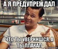 а я предупреждал что ты увернншся, а ты плакал