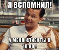 я вспомнил! у меня клиенты в 10:00 !