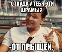 -откуда у тебя эти шрамы? -от прыщей.