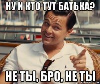 ну и кто тут батька? не ты, бро, не ты