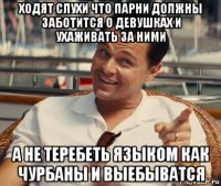 ходят слухи что парни должны заботится о девушках и ухаживать за ними а не теребеть языком как чурбаны и выебыватся